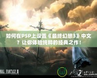 如何在PSP上設(shè)置《最終幻想3》中文？讓你體驗(yàn)純粹的經(jīng)典之作！