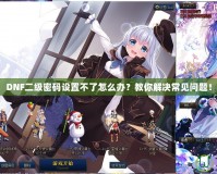DNF二級密碼設置不了怎么辦？教你解決常見問題！