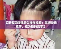 《王者榮耀鏡怎么操作視頻：掌握操作技巧，成為鏡的高手》