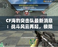 CF海豹突擊隊最新消息：戰斗風云再起，極限對決一觸即發！