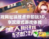 游戲網(wǎng)址鏈接點開即玩3D，暢享沉浸式游戲體驗