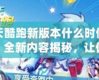 天天酷跑新版本什么時(shí)候更新？全新內(nèi)容揭秘，讓你玩到停不下來！