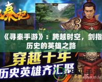 《尋秦手游》：跨越時空，劍指歷史的英雄之路