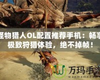 怪物獵人OL配置推薦手機：暢享極致狩獵體驗，絕不掉幀！