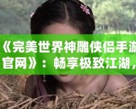 《完美世界神雕俠侶手游官網》：暢享極致江湖，重溫經典情緣