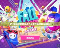 DNF組隊就掉線怎么辦？解決方案與技巧大揭秘！