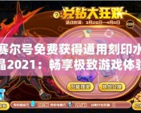 賽爾號免費獲得通用刻印水晶2021：暢享極致游戲體驗，輕松贏得獎勵！