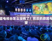 英雄聯盟電視臺怎么沒有了？背后的原因與未來展望