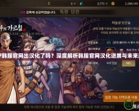 DNF韓服官網出漢化了嗎？深度解析韓服官網漢化進展與未來展望