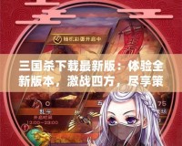 三國殺下載最新版：體驗全新版本，激戰四方，盡享策略之樂