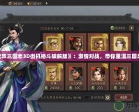 《無雙三國志3D街機(jī)格斗破解版》：激情對(duì)戰(zhàn)，帶你重溫三國風(fēng)云！
