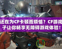 你還在為CF卡頓而煩惱？CF游戲盒子讓你暢享無障礙游戲體驗(yàn)！