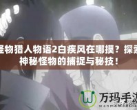 怪物獵人物語(yǔ)2白疾風(fēng)在哪摸？探索神秘怪物的捕捉與秘技！