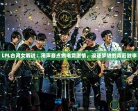 LPL臺灣女解說：用聲音點燃電競激情，追逐夢想的背后故事