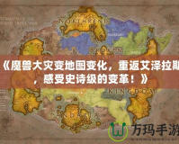 《魔獸大災變地圖變化，重返艾澤拉斯，感受史詩級的變革！》