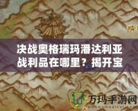 決戰(zhàn)奧格瑞瑪潘達(dá)利亞戰(zhàn)利品在哪里？揭開寶藏之謎，助你迅速提升裝備！