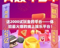 送2000試玩金的平臺(tái)——體驗(yàn)最火爆的線上娛樂(lè)平臺(tái)！