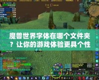 魔獸世界字體在哪個文件夾？讓你的游戲體驗更具個性化