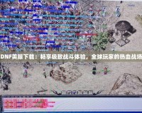 DNF美服下載：暢享極致戰斗體驗，全球玩家的熱血戰場