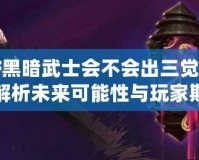 DNF黑暗武士會不會出三覺？深度解析未來可能性與玩家期待