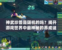 神武珍獸是隨機的嗎？揭開游戲世界中最神秘的養成謎團