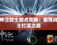 神泣戰士加點攻略：最強戰士打造之路