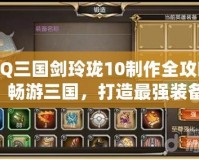 QQ三國劍玲瓏10制作全攻略：暢游三國，打造最強裝備！