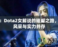 沈正：Dota2女解說的璀璨之路，展現風采與實力并存