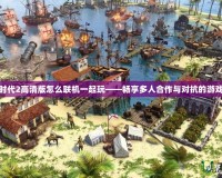 帝國時代2高清版怎么聯機一起玩——暢享多人合作與對抗的游戲樂趣