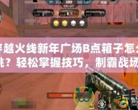 穿越火線新年廣場B點箱子怎么跳？輕松掌握技巧，制霸戰(zhàn)場！