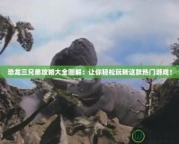 恐龍三兄弟攻略大全圖解：讓你輕松玩轉這款熱門游戲！