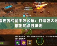 魔獸世界弓箭手怎么玩：打造強大遠程輸出的必勝法則