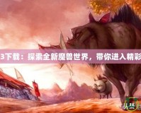 魔獸地圖3下載：探索全新魔獸世界，帶你進入精彩游戲世界