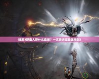 暗黑3野蠻人穿什么套裝？一文告訴你最強(qiáng)搭配！