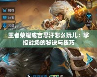 王者榮耀成吉思汗怎么玩兒：掌控戰場的秘訣與技巧