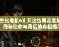 《生化危機6》艾達結局深度解析：隱秘使命與背后的真相揭示