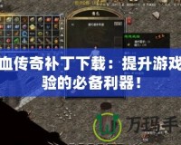 熱血傳奇補(bǔ)丁下載：提升游戲體驗(yàn)的必備利器！