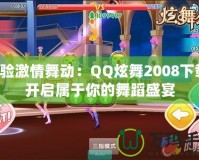 體驗激情舞動：QQ炫舞2008下載，開啟屬于你的舞蹈盛宴