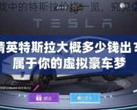 和平精英特斯拉大概多少錢出？打造屬于你的虛擬豪車夢