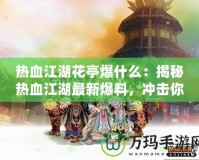熱血江湖花亭爆什么：揭秘熱血江湖最新爆料，沖擊你的江湖夢想！