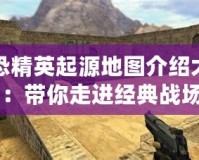 反恐精英起源地圖介紹大全：帶你走進經典戰場