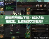 魔獸世界無法下載？解決方法在這里，讓你暢游艾澤拉斯！