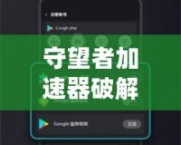 守望者加速器破解版下載安卓：暢游網(wǎng)絡(luò)，極速體驗