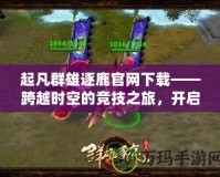 起凡群雄逐鹿官網(wǎng)下載——跨越時(shí)空的競(jìng)技之旅，開(kāi)啟英雄爭(zhēng)霸新篇章