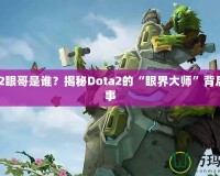 Dota2眼哥是誰？揭秘Dota2的“眼界大師”背后的故事
