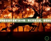 英雄聯盟動畫片全集1到50集：奇幻冒險之旅，等你來探索