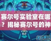 賽爾號實驗室在哪？揭秘賽爾號的神秘研究基地！