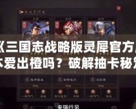 《三國志戰略版靈犀官方版本愛出橙嗎？破解抽卡秘笈，帶你輕松獲得頂級武將！》