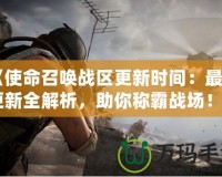 《使命召喚戰區更新時間：最新更新全解析，助你稱霸戰場！》