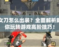 女刀怎么出裝？全面解析助你玩轉游戲高階技巧！